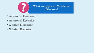 • Autosomal Dominant
• Autosomal Recessive
• X linked Dominant
• X linked Recessive
What are types of Mendelian
Diseases?
 