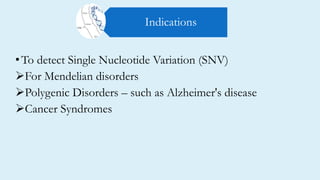 •To detect Single Nucleotide Variation (SNV)
For Mendelian disorders
Polygenic Disorders – such as Alzheimer's disease
Cancer Syndromes
Indications
 