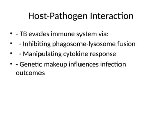 Host-Pathogen Interaction
• - TB evades immune system via:
• - Inhibiting phagosome-lysosome fusion
• - Manipulating cytokine response
• - Genetic makeup influences infection
outcomes
 
