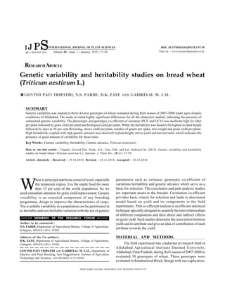 Genetic variability and heritability studies on bread wheat
(Triticum aestivum L.)
GOVIND PATI TRIPATHI, N.S. PARDE, D.K. ZATE AND GAIBRIYAL M. LAL
W
heat is principal nutritious cereal of word, especially
the temperate region. It is the staple food for more
than 35 per cent of the world population. So we
need immediate attention for grain yield improvement. Genetic
variability is an essential component of any breeding
programme, design to improve the characteristics of crops.
The available variability in a population can be partitioned in
to heritable and non heritable variation with the aid of genetic
HIND AGRICULTURAL RESEARCH AND TRAINING INSTITUTE
SUMMARY
Genetic variability was studied in thirty diverse genotypes of wheat evaluated during Rabi season of 2007-2008 under agro climatic
conditions of Allahabad. The study revealed highly significant differences for all the characters studied, indicating the presence of
substantial genetic variability. The phenotypic and genotypic co-efficient of variation (PCV and GCV) was moderate high for tiller
per plant followed by grain yield per plant and biological yield per plant. While the heritability was found to be highest in plant height
followed by days to 50 per cent flowering, strove yield per plant, number of grains per spike, test weight and grain yield per plant.
High heritability coupled with high genetic advance was observed in plant height, strove yield and harvest index which indicates the
presence of good amount of variability for these traits.
Key Words : Genetic variability, Heritability, Genetic advance, Triticum aestivum L.
How to cite this article : Tripathi, Govind Pati, Parde, N.S., Zate, D.K. and Lal, Gaibriyal M. (2015). Genetic variability and heritability
studies on bread wheat (Triticum aestivum L.). Internat. J. Plant Sci., 10 (1): 57-59.
Article chronicle : Received : 19.10.2014; Revised : 24.11.2014; Accepted : 10.12.2014
parameters such as variance, genotypic co-efficient of
variations heritability and genetic advance which serve as a
basis for selection. The correlation and path analysis studies
are important assets to the breeder. Correlation co-efficient
provides basic criteria for selection and leads to directional
model based on yield and its components in the field
experiments. Path co-efficient analysis is an efficient statistical
technique specially designed to quantify the inter relationships
of different components and their direct and indirect effects
on grain yield. Such studies determine the association between
yield and its attribute and give an idea of contribution of each
attribute towards the yield.
MATERIAL AND METHODS
The field experiment was conducted at research field of
Allahabad Agricultural Institute Deemed University,
Allahabad, Uttar Pradesh, during Rabi season of 2007-2008 to
evaluated 30 genotypes of wheat. These genotypes were
evaluated in Randomized Block Design with two replication.
Author to be contacted :
N.S. PARDE, Department of Agricultural Botany, College of Agriculture,
Golegaon, HINGOLI (M.S.) INDIA
Address of the Co-authors:
D.K. ZATE, Department of Agricultural Botany, College of Agriculture,
Golegaon, HINGOLI (M.S.) INDIA
GOVIND PATI TRIPATHI AND GAIBRIYAL M. LAL, Department of
Genetics and Plant Breeding, Sam Higginbottom Institute of Agriculture
Technology and Sciences, ALLAHABAD (U.P.) INDIA
MEMBERS OF THE RESEARCH FORUM
RESEARCHARTICLE
INTERNATIONAL JOURNAL OF PLANT SCIENCES
I S
J P DOI: 10.15740/HAS/IJPS/10.1/57-59
Visit us - www.researchjournal.co.in
e ISSN-0976-593X Volume 10 | Issue 1 | January, 2015 | 57-59
 