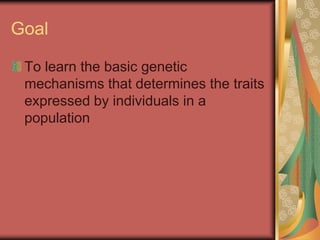 Goal
To learn the basic genetic
mechanisms that determines the traits
expressed by individuals in a
population
 