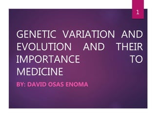 GENETIC VARIATION AND
EVOLUTION AND THEIR
IMPORTANCE TO
MEDICINE
BY: DAVID OSAS ENOMA
1
 