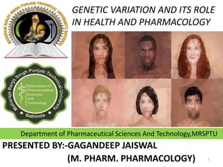 GENETIC VARIATION AND ITS ROLE
IN HEALTH AND PHARMACOLOGY
PRESENTED BY:-GAGANDEEP JAISWAL
(M. PHARM. PHARMACOLOGY) 1
Department of Pharmaceutical Sciences And Technology,MRSPTU
 