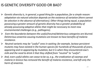 IS GENETIC DIVERSITY GOOD OR BAD?
 Genetic diversity is, in general, a good thing for a population, for a simple reason:
...