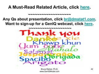 A Must-Read Related Article, click here.
             ~~~~~~~~~~~~~~~~~~~
Any Qs about presentation, click br@dmstat1.com.
 Want to sign-up for a GenIQ webcast, click here.
             ~~~~~~~~~~~~~~~~~~~




                    Bruce Ratner, Ph.D.       42
                   www.GenIQModel.com
 