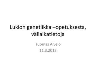 Lukion genetiikka –opetuksesta,
         väliaikatietoja
          Tuomas Aivelo
            11.3.2013
 