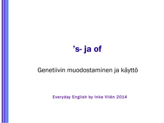 ’s- ja of 
Genetiivin muodostaminen ja käyttö 
Ever yday English by Inka Vilén 2014 
 