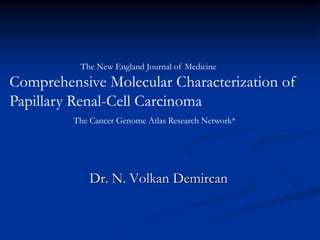 Dr. N. Volkan Demircan
The New England Journal of Medicine
Comprehensive Molecular Characterization of
Papillary Renal-Cell Carcinoma
The Cancer Genome Atlas Research Network*
 