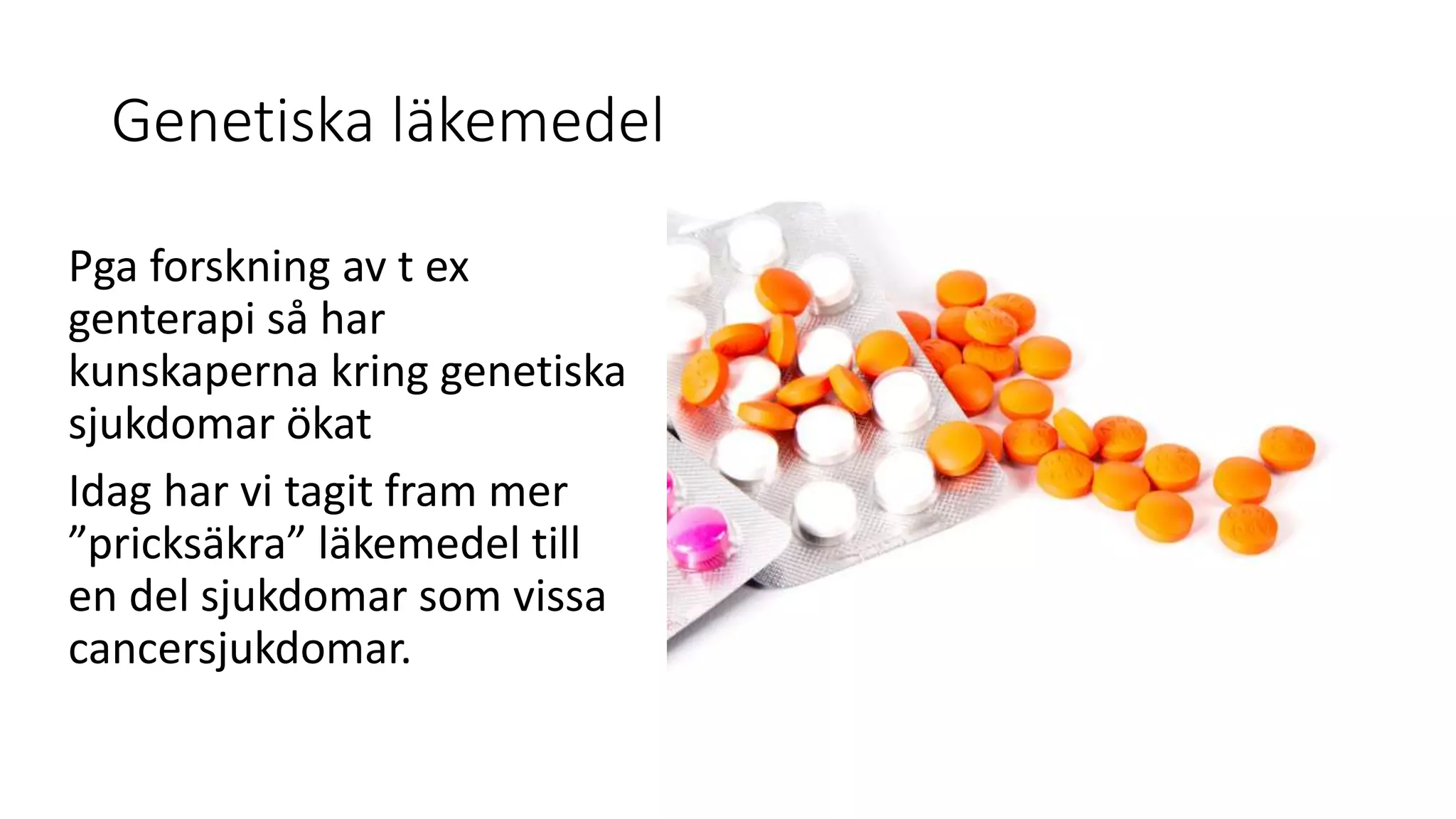 Genetiska läkemedel
Pga forskning av t ex
genterapi så har
kunskaperna kring genetiska
sjukdomar ökat
Idag har vi tagit fram mer
”pricksäkra” läkemedel till
en del sjukdomar som vissa
cancersjukdomar.
 