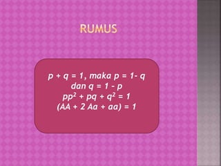 p + q = 1, maka p = 1- q
dan q = 1 – p
pp2 + pq + q2 = 1
(AA + 2 Aa + aa) = 1
 