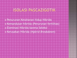  Penurunan Ketahanan hidup Hibrida
 Kemandulan hibrida (Penurunan fertilitas)
 Eleminasi Hibrida karena Seleksi
 Kerusakan Hibrida (Hybrid Breakdown)
 
