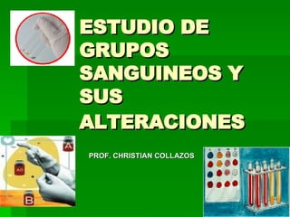 ESTUDIO DE GRUPOS SANGUINEOS Y SUS ALTERACIONES   PROF. CHRISTIAN COLLAZOS 