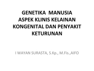 GENETIKA MANUSIA
ASPEK KLINIS KELAINAN
KONGENITAL DAN PENYAKIT
KETURUNAN
I WAYAN SURASTA, S.Kp., M.Fis.,AIFO
 