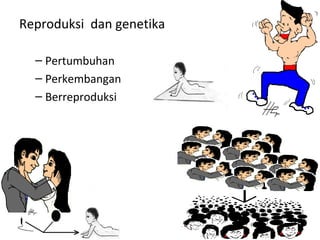 Reproduksi dan genetika
– Pertumbuhan
– Perkembangan
– Berreproduksi
 