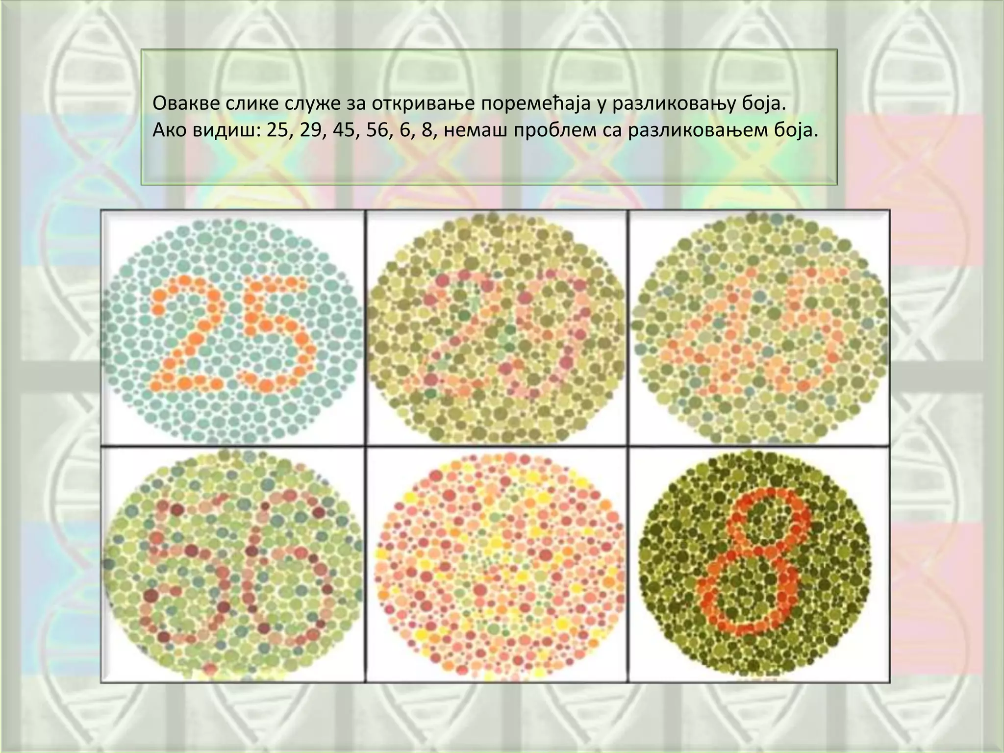Овакве слике служе за откривање поремећаја у разликовању боја.
Ако видиш: 25, 29, 45, 56, 6, 8, немаш проблем са разликовањем боја.
 
