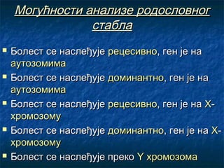 Могућности анализе родословног
стабла










Болест се наслеђује рецесивно, ген је на
аутозомима
Болест се наслеђује доминантно, ген је на
аутозомима
Болест се наслеђује рецесивно, ген је на Ххромозому
Болест се наслеђује доминантно, ген је на Ххромозому
Болест се наслеђује преко Y хромозома

 