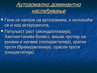 Аутозомално доминантно
наслеђивање




Гени се налазе на аутозомима, а испољиће
се и код хетерозигота.
Патуљаст раст (ахондроплазија),
Хантингтонова болест, вишак прстију на
рукама и ногама (полидактилија), кратки
прсти (брахидактилија), срасли прсти
(синдактилија).

 