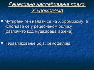 Рецесивно наслеђивање преко
Х хромозома




Мутирани ген налази се на Х хромозому, а
испољава се у рецесивном облику
(различито код мушкараца и жена).
Неразликовање боја, хемофилија.

 