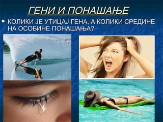 ГЕНИ И ПОНАШАЊЕ



КОЛИКИ ЈЕ УТИЦАЈ ГЕНА, А КОЛИКИ СРЕДИНЕ
НА ОСОБИНЕ ПОНАШАЊА?

 