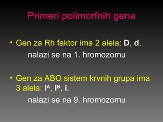 Primeri polimorfnih gena

• Gen za Rh faktor ima 2 alela: D, d.
    nalazi se na 1. hromozomu

• Gen za ABO sistem krvnih ...