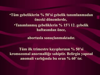 ?Tm gebeliklerin % 50si gebelik tan?mlanmadan
?nceki d?nemlerde,
?Tan?mlanm?? gebeliklerin % 15i 12. gebelik
haftas?ndan ?nce,
abortusla sonu?lanmaktad?r.
Tm ilk trimestre kay?plar?n?n % 50si
kromozomal anormalli?e sahiptir. Belirgin yap?sal
anomali varl???nda bu oran % 60 t?r.
 