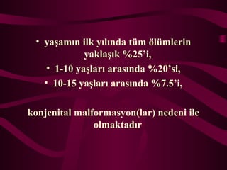 ? ya?am?n ilk y?l?nda tm ?lmlerin
yakla??k %25i,
? 1-10 ya?lar? aras?nda %20si,
? 10-15 ya?lar? aras?nda %7.5i,
konjenital malformasyon(lar) nedeni ile
olmaktad?r
 