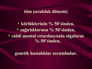 tm ?ocukluk d?nemi;
? k?rlklerinin % 50sinden,
? sa??rl?klar?n?n % 50sinden,
? ciddi mental retardasyonlu olgular?n
% 50sinden,
genetik hastal?klar sorumludur.
 
