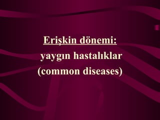 Eri?kin d?nemi:
yayg?n hastal?klar
(common diseases)
 