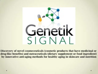 Discovery of novel cosmeceuticals (cosmetic products that have medicinal or
drug-like benefits) and nutraceuticals (dietary supplement or food ingredient)
by innovative anti-aging methods for healthy aging in skincare and nutrition
 
