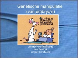 Genetische manipulatie  (van embryo’s) Jennifer Vandenbogaerde Nele Seurinck Lindsey Christiaens 