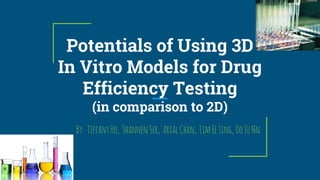 Potentials of Using 3D
In Vitro Models for Drug
Efficiency Testing
(in comparison to 2D)
By: TiffanyHo, ShannenSer, ArialChan, LimEeJing,OoJuNn
 