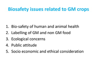Biosafety issues related to GM crops
1. Bio-safety of human and animal health
2. Labelling of GM and non GM food
3. Ecological concerns
4. Public attitude
5. Socio economic and ethical consideration
 