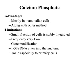 Advantages
–Mostly in mammalian cells.
–Along with other method
Limitations
–Small fraction of cells is stably integrated
–Frequency very Low
–Gene modification
–1-5% DNA enter into the nucleus.
–Toxic especially to primary cells
Calcium Phosphate
 