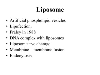 • Artificial phospholipid vesicles
• Lipofection.
• Fraley in 1988
• DNA complex with liposomes
• Liposome +ve charage
• Membrane – membrane fusion
• Endocytosis
Liposome
 