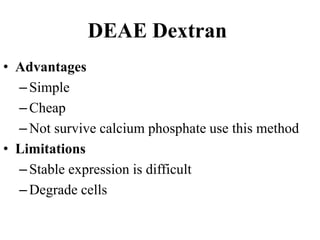 • Advantages
–Simple
–Cheap
–Not survive calcium phosphate use this method
• Limitations
–Stable expression is difficult
–Degrade cells
DEAE Dextran
 