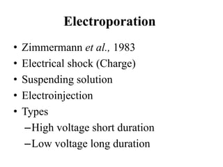 • Zimmermann et al., 1983
• Electrical shock (Charge)
• Suspending solution
• Electroinjection
• Types
–High voltage short duration
–Low voltage long duration
Electroporation
 
