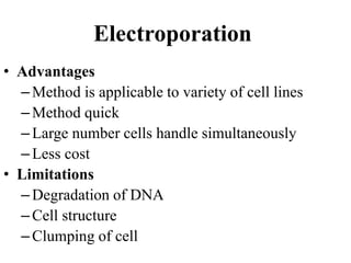 • Advantages
–Method is applicable to variety of cell lines
–Method quick
–Large number cells handle simultaneously
–Less cost
• Limitations
–Degradation of DNA
–Cell structure
–Clumping of cell
Electroporation
 