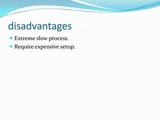 disadvantages
 Extreme slow process.
 Require expensive setup.
 