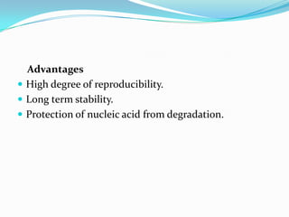 Advantages
 High degree of reproducibility.
 Long term stability.
 Protection of nucleic acid from degradation.
 
