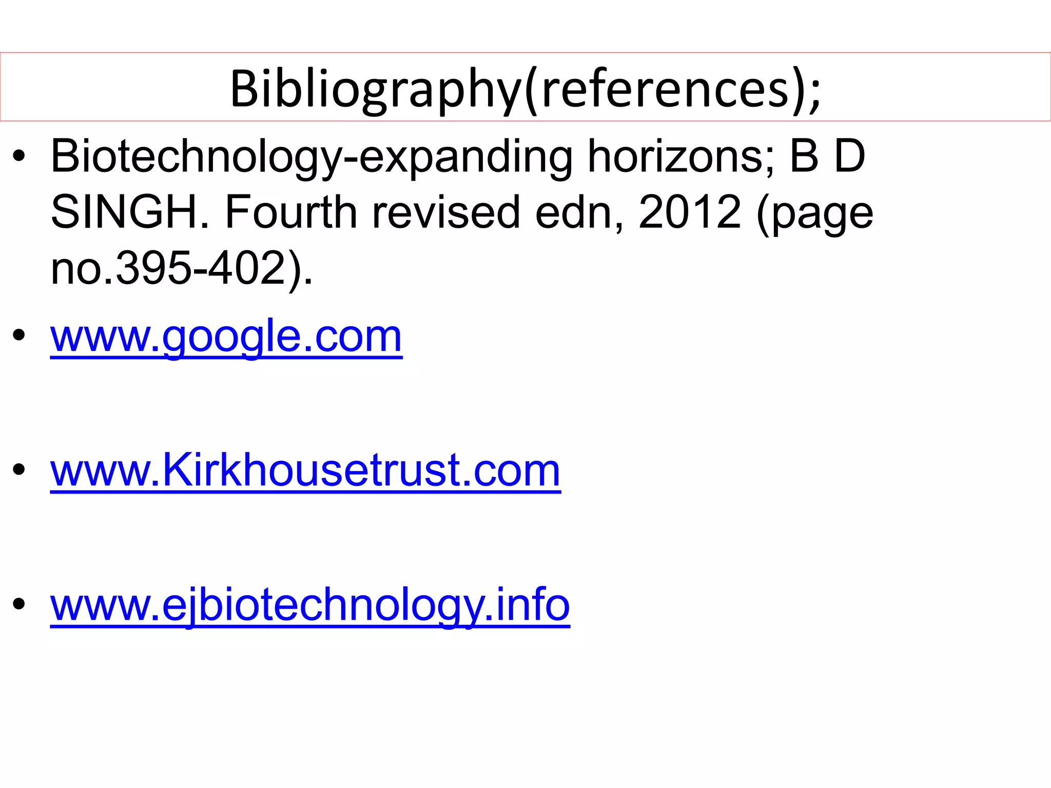 Bibliography(references);
• Biotechnology-expanding horizons; B D
SINGH. Fourth revised edn, 2012 (page
no.395-402).
• www.google.com
• www.Kirkhousetrust.com
• www.ejbiotechnology.info
 