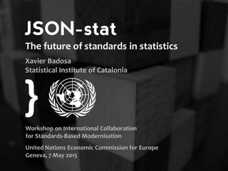 JSON-stat
standards in statistics
Workshop on International Collaboration
for Standards-Based Modernisation
United Nations Economic Commission for Europe
Geneva, 7 May 2015
The future of
Xavier Badosa
Statistical Institute of Catalonia
}
 