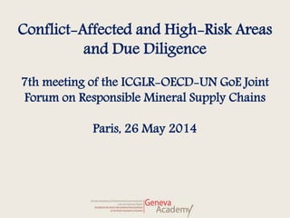 Conflict-Affected and High-Risk Areas
and Due Diligence
7th meeting of the ICGLR-OECD-UN GoE Joint
Forum on Responsible Mineral Supply Chains
Paris, 26 May 2014
 