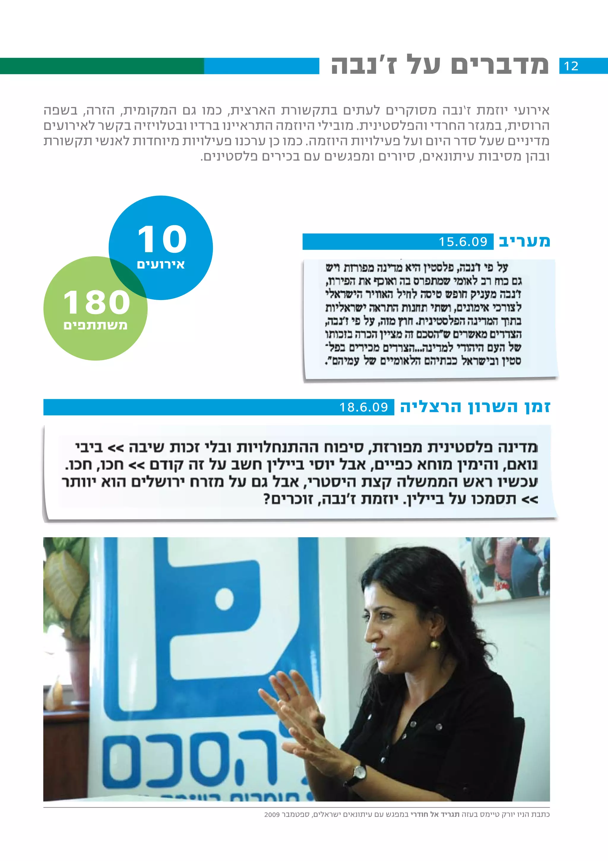 ‫מדברים על ז'נבה‬                                                 ‫21‬

‫אירועי יוזמת ז’נבה מסוקרים לעתים בתקשורת הארצית, כמו גם המקומית, הזרה, בשפה‬
‫הרוסית, במגזר החרדי והפלסטינית. מובילי היוזמה התראיינו ברדיו ובטלויזיה בקשר לאירועים‬
‫מדיניים שעל סדר היום ועל פעילויות היוזמה. כמו כן ערכנו פעילויות מיוחדות לאנשי תקשורת‬
                          ‫ובהן מסיבות עיתונאים, סיורים ומפגשים עם בכירים פלסטינים.‬




              ‫01‬
               ‫אירועים‬
                                                                                    ‫מעריב 90.6.51‬



  ‫081‬
   ‫משתתפים‬




                                                        ‫זמן השרון הרצליה 90.6.81‬




                                    ‫כתבת הניו יורק טיימס בעזה תגריד אל חודרי במפגש עם עיתונאים ישראלים, ספטמבר 9002‬
 