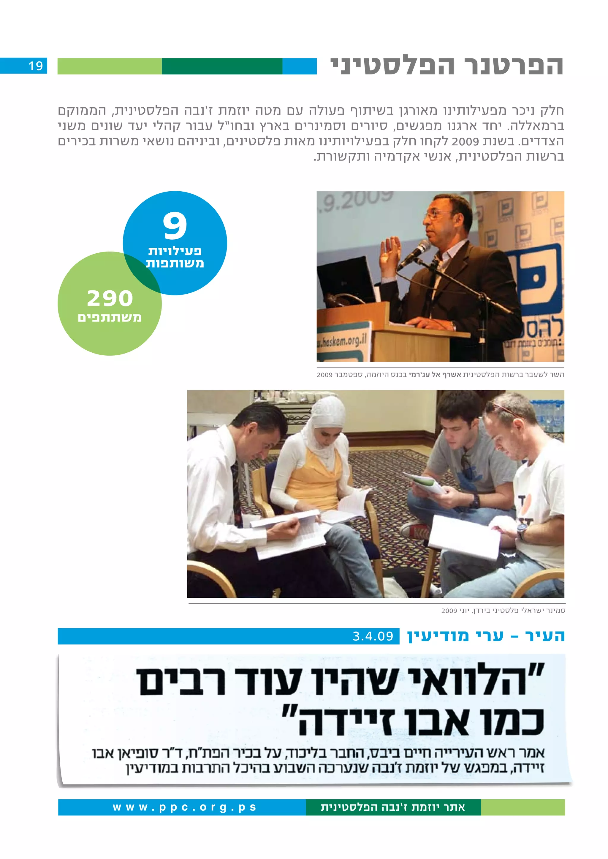 ‫91‬                                               ‫הפרטנר הפלסטיני‬
     ‫חלק ניכר מפעילותינו מאורגן בשיתוף פעולה עם מטה יוזמת ז’נבה הפלסטינית, הממוקם‬
     ‫ברמאללה. יחד ארגנו מפגשים, סיורים וסמינרים בארץ ובחו”ל עבור קהלי יעד שונים משני‬
     ‫הצדדים. בשנת 9002 לקחו חלק בפעילויותינו מאות פלסטינים, וביניהם נושאי משרות בכירים‬
                                              ‫ברשות הפלסטינית, אנשי אקדמיה ותקשורת.‬




                     ‫9‬
                   ‫פעילויות‬
                   ‫משותפות‬

         ‫092‬
        ‫משתתפים‬


                                              ‫השר לשעבר ברשות הפלסטינית אשרף אל עג’רמי בכנס היוזמה, ספטמבר 9002‬




                                                                              ‫סמינר ישראלי פלסטיני בירדן, יוני 9002‬


                                                       ‫העיר - ערי מודיעין 90.4.3‬




             ‫‪www.ppc.org.ps‬‬                    ‫אתר יוזמת ז’נבה הפלסטינית‬
 