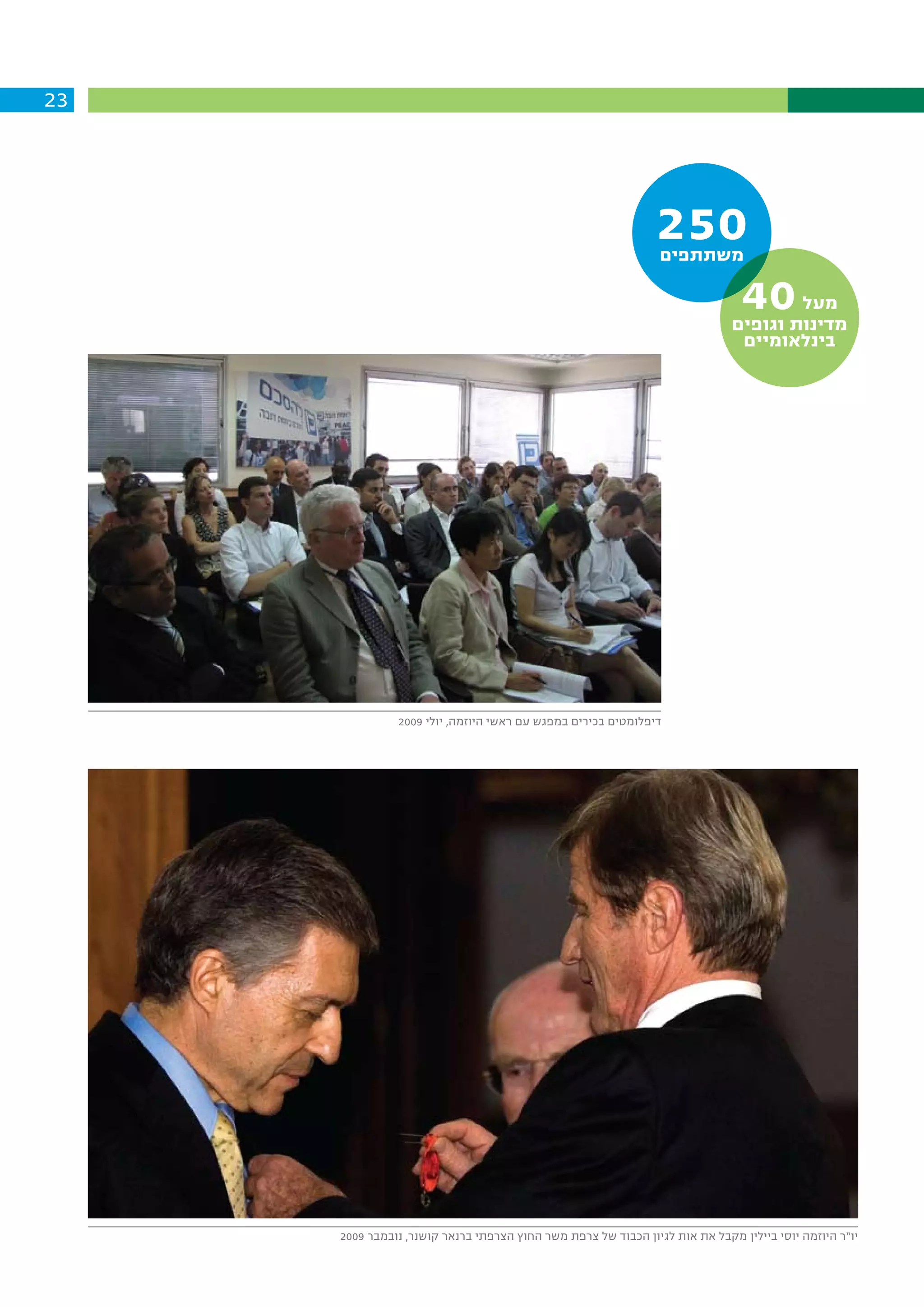 ‫32‬




                                                               ‫052‬
                                                                ‫משתתפים‬

                                                                               ‫04‬    ‫מעל‬
                                                                             ‫מדינות וגופים‬
                                                                              ‫בינלאומיים‬




               ‫דיפלומטים בכירים במפגש עם ראשי היוזמה, יולי 9002‬




     ‫יו”ר היוזמה יוסי ביילין מקבל את אות לגיון הכבוד של צרפת משר החוץ הצרפתי ברנאר קושנר, נובמבר 9002‬
 