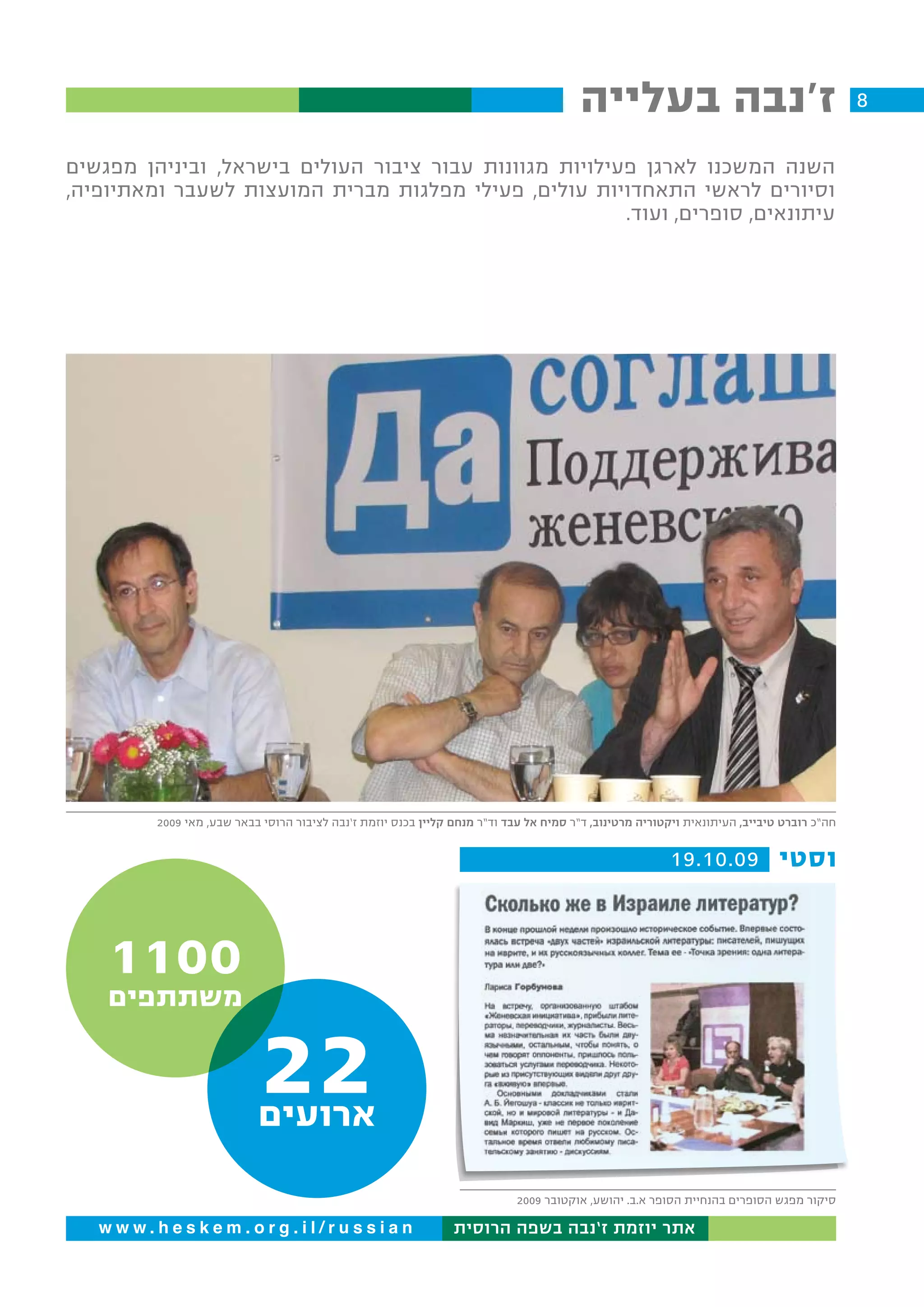 ‫ז'נבה בעלייה‬                                       ‫8‬

‫השנה המשכנו לארגן פעילויות מגוונות עבור ציבור העולים בישראל, וביניהן מפגשים‬
‫וסיורים לראשי התאחדויות עולים, פעילי מפלגות מברית המועצות לשעבר ומאתיופיה,‬
                                                        ‫עיתונאים, סופרים, ועוד.‬




         ‫חה”כ רוברט טיבייב, העיתונאית ויקטוריה מרטינוב, ד”ר סמיח אל עבד וד”ר מנחם קליין בכנס יוזמת ז’נבה לציבור הרוסי בבאר שבע, מאי 9002‬


                                                                                                         ‫וסטי 90.01.91‬



    ‫0011‬
    ‫משתתפים‬

                            ‫22‬
                           ‫ארועים‬

                                                                            ‫סיקור מפגש הסופרים בהנחיית הסופר א.ב. יהושע, אוקטובר 9002‬

   ‫‪www.heskem.org.il/russian‬‬                                    ‫אתר יוזמת ז’נבה בשפה הרוסית‬
 