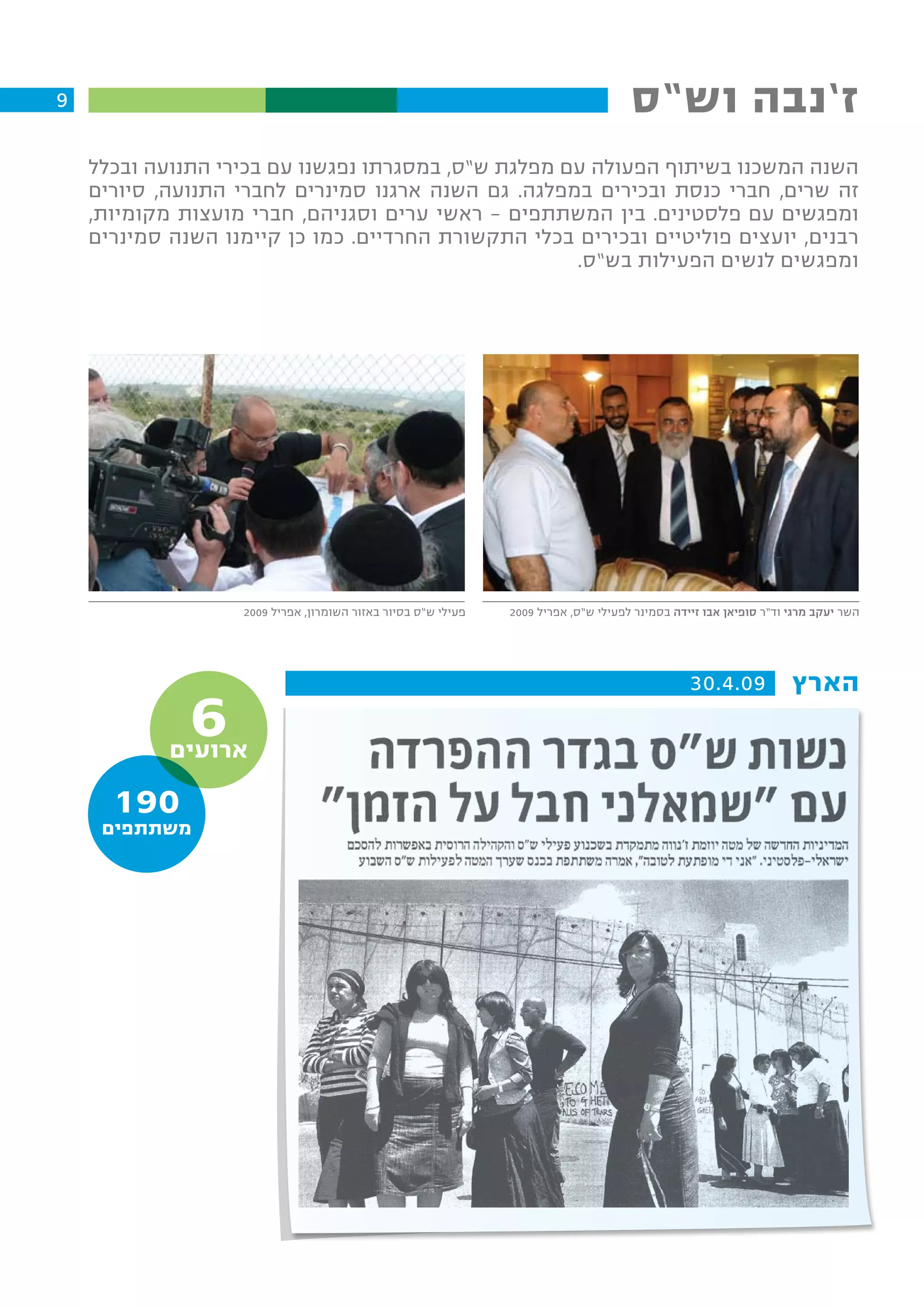‫9‬                                                                                    ‫ז’נבה וש”ס‬
    ‫השנה המשכנו בשיתוף הפעולה עם מפלגת ש”ס, במסגרתו נפגשנו עם בכירי התנועה ובכלל‬
    ‫זה שרים, חברי כנסת ובכירים במפלגה. גם השנה ארגנו סמינרים לחברי התנועה, סיורים‬
    ‫ומפגשים עם פלסטינים. בין המשתתפים – ראשי ערים וסגניהם, חברי מועצות מקומיות,‬
    ‫רבנים, יועצים פוליטיים ובכירים בכלי התקשורת החרדיים. כמו כן קיימנו השנה סמינרים‬
                                                     ‫ומפגשים לנשים הפעילות בש”ס.‬




                   ‫פעילי ש”ס בסיור באזור השומרון, אפריל 9002‬   ‫השר יעקב מרגי וד”ר סופיאן אבו זיידה בסמינר לפעילי ש”ס, אפריל 9002‬




                                                                                                ‫90.4.03‬            ‫הארץ‬
              ‫6‬
            ‫ארועים‬

      ‫091‬
     ‫משתתפים‬
 