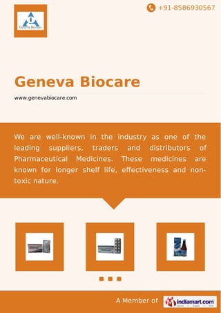 +91-8586930567
A Member of
Geneva Biocare
www.genevabiocare.com
We are well-known in the industry as one of the
leading suppliers, traders and distributors of
Pharmaceutical Medicines. These medicines are
known for longer shelf life, eﬀectiveness and non-
toxic nature.
 