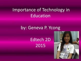 Importance of Technology in
Education
by: Geneva P. Ycong
Edtech 2D
2015
 