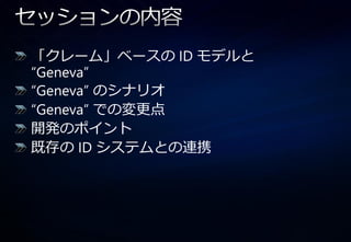 「クレーム」ベースの ID モデルと
“Geneva”
“Geneva” のシナリオ
“Geneva” での変更点
開発のポ゗ント
既存の ID システムとの連携
 